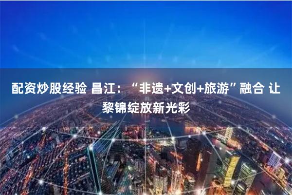 配资炒股经验 昌江：“非遗+文创+旅游”融合 让黎锦绽放新光彩