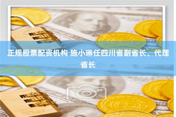 正规股票配资机构 施小琳任四川省副省长、代理省长
