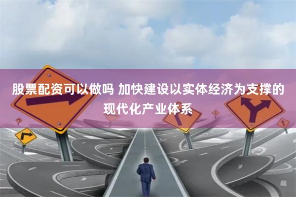 股票配资可以做吗 加快建设以实体经济为支撑的现代化产业体系