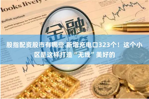 股指配资股市有哪些 新增充电口323个！这个小区是这样打造“无线”美好的