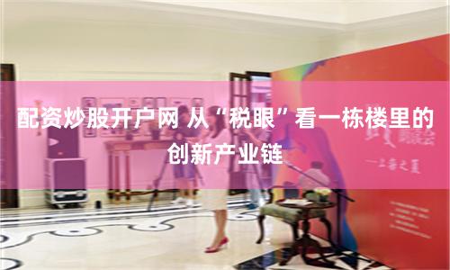 配资炒股开户网 从“税眼”看一栋楼里的创新产业链