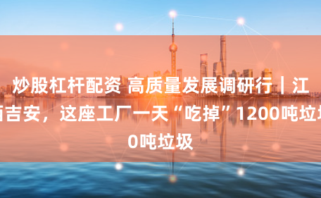 炒股杠杆配资 高质量发展调研行｜江西吉安，这座工厂一天“吃掉”1200吨垃圾