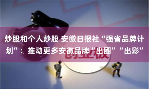 炒股和个人炒股 安徽日报社“强省品牌计划”：推动更多安徽品牌“出圈”“出彩”