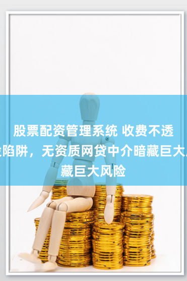 股票配资管理系统 收费不透明设陷阱，无资质网贷中介暗藏巨大风险