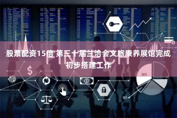 股票配资15倍 第三十届兰洽会文旅康养展馆完成初步搭建工作