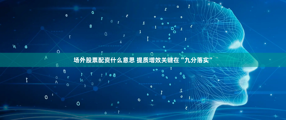 场外股票配资什么意思 提质增效关键在“九分落实”