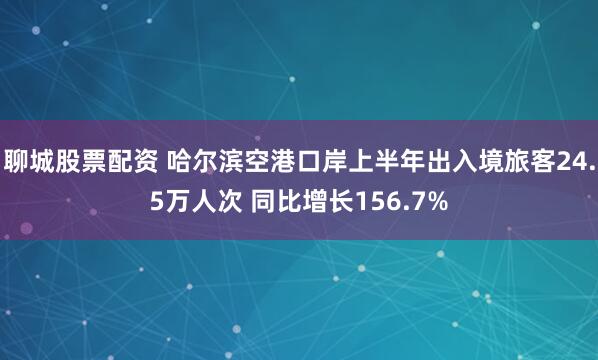 聊城股票配资 哈尔滨空港口岸上半年出入境旅客24.5万人次 同比增长156.7%