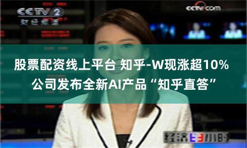 股票配资线上平台 知乎-W现涨超10% 公司发布全新AI产品“知乎直答”