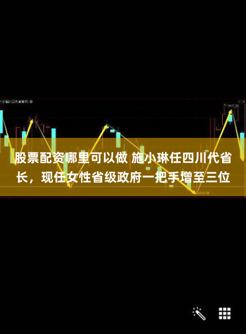 股票配资哪里可以做 施小琳任四川代省长，现任女性省级政府一把手增至三位