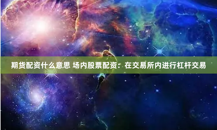 期货配资什么意思 场内股票配资：在交易所内进行杠杆交易