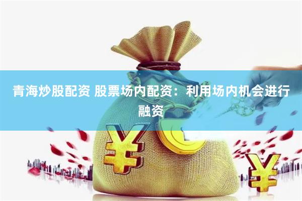 青海炒股配资 股票场内配资：利用场内机会进行融资