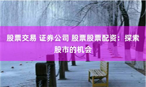 股票交易 证券公司 股票股票配资：探索股市的机会