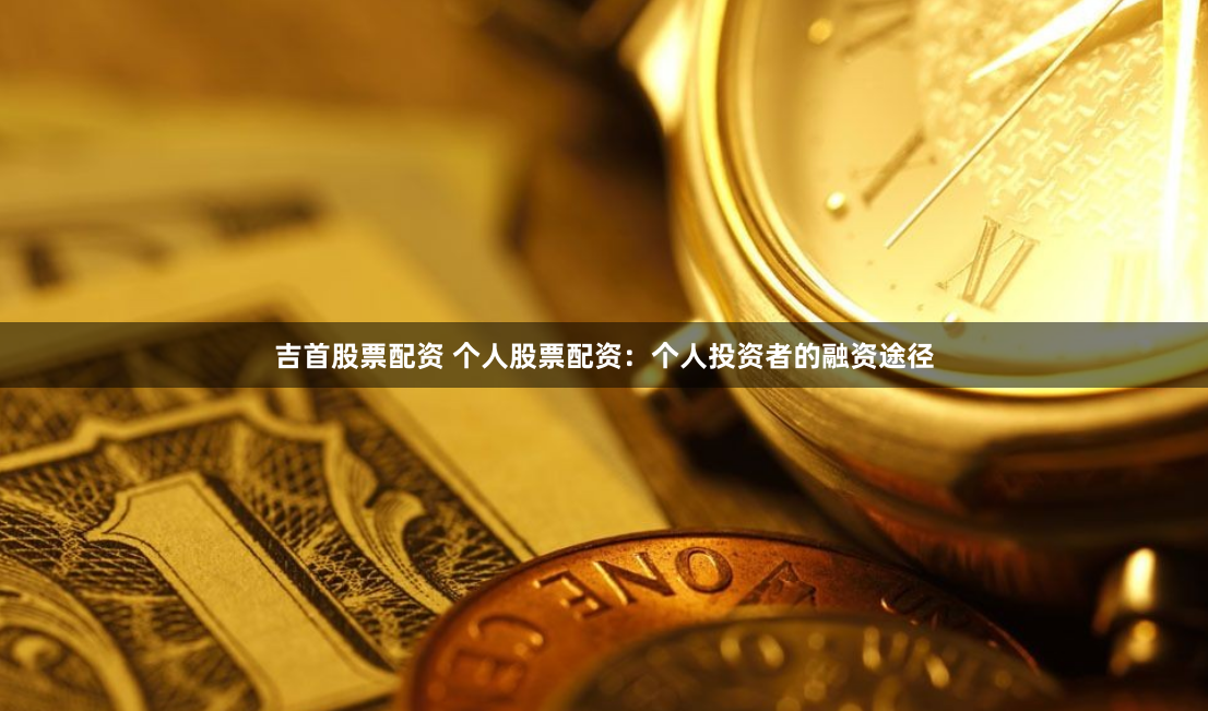 吉首股票配资 个人股票配资：个人投资者的融资途径