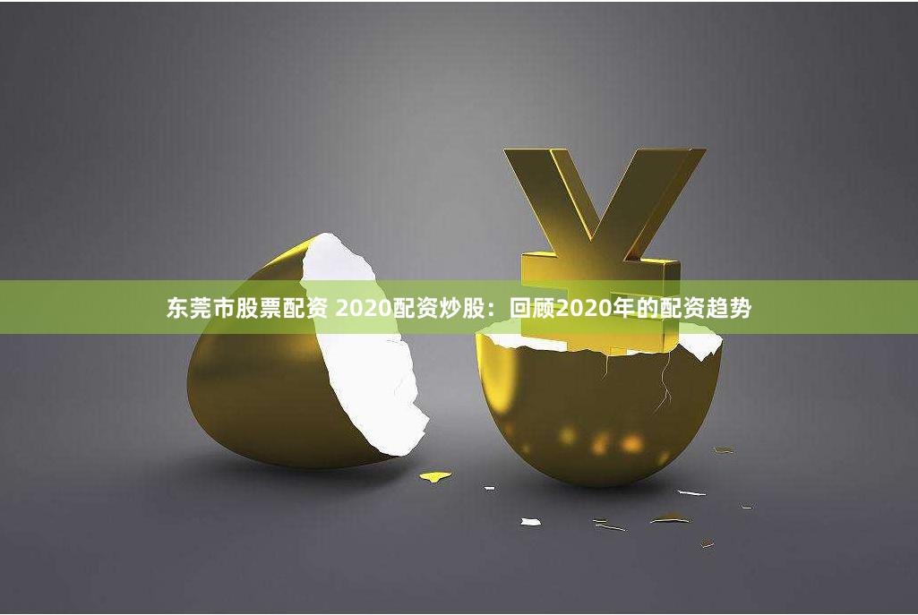 东莞市股票配资 2020配资炒股：回顾2020年的配资趋势