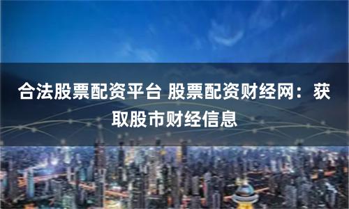 合法股票配资平台 股票配资财经网：获取股市财经信息