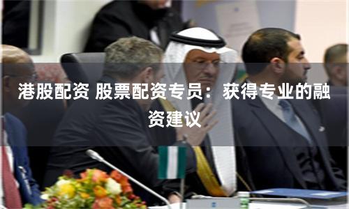 港股配资 股票配资专员：获得专业的融资建议