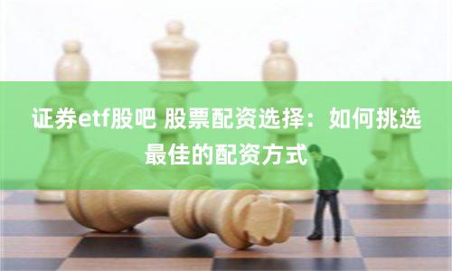 证券etf股吧 股票配资选择：如何挑选最佳的配资方式