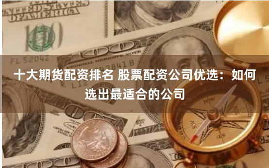 十大期货配资排名 股票配资公司优选：如何选出最适合的公司