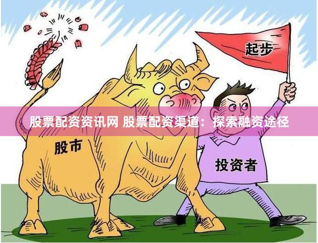 股票配资资讯网 股票配资渠道：探索融资途径