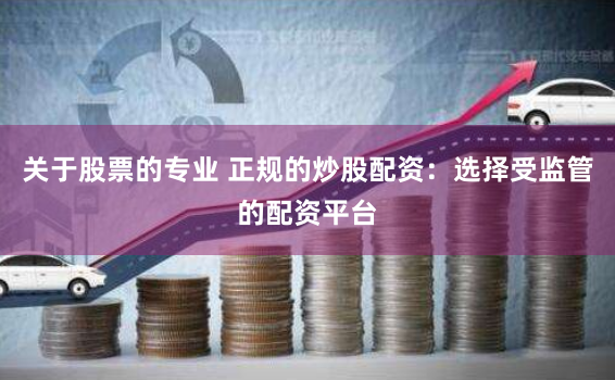关于股票的专业 正规的炒股配资：选择受监管的配资平台