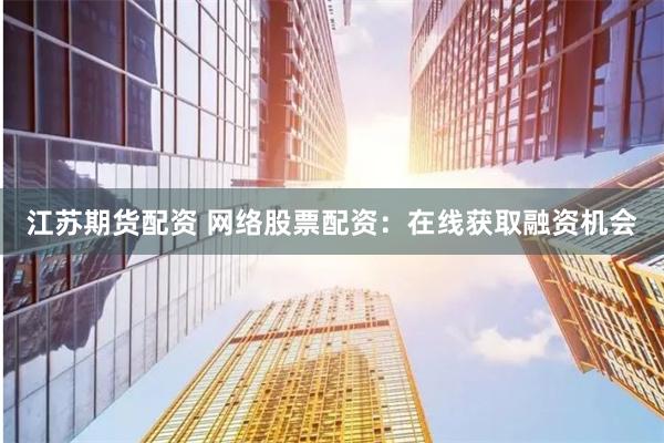 江苏期货配资 网络股票配资：在线获取融资机会