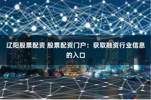 辽阳股票配资 股票配资门户：获取融资行业信息的入口