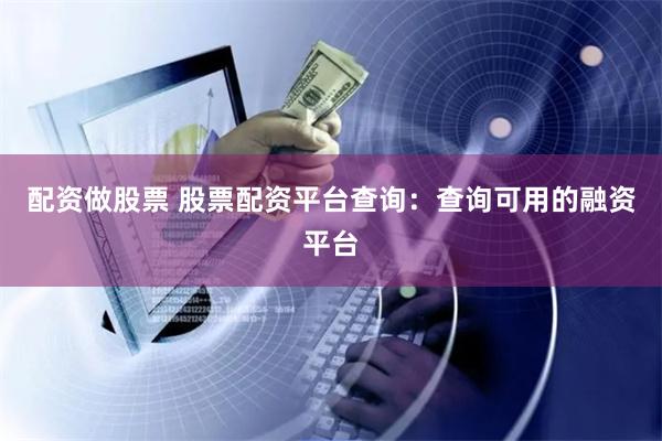 配资做股票 股票配资平台查询：查询可用的融资平台