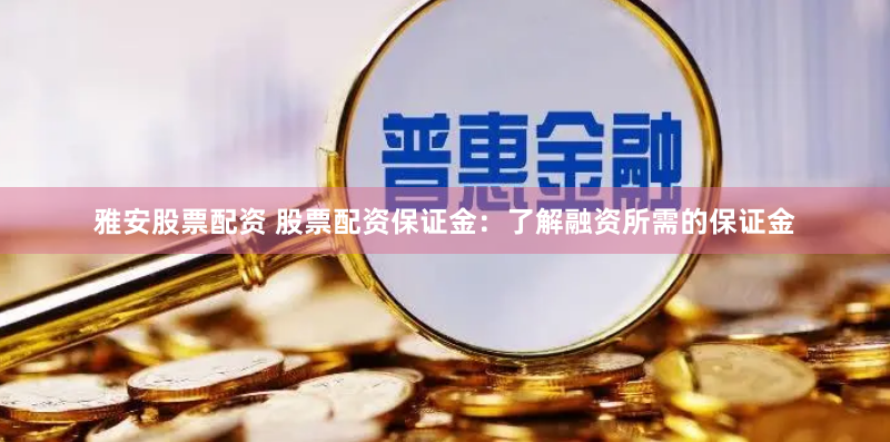 雅安股票配资 股票配资保证金：了解融资所需的保证金