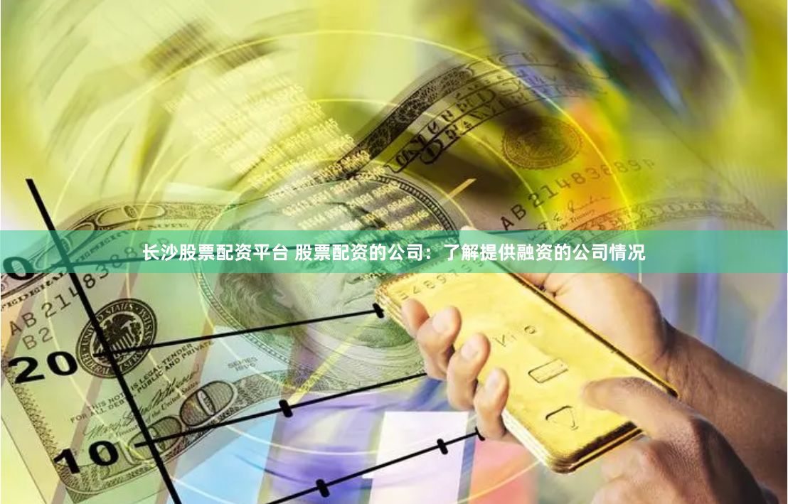 长沙股票配资平台 股票配资的公司：了解提供融资的公司情况