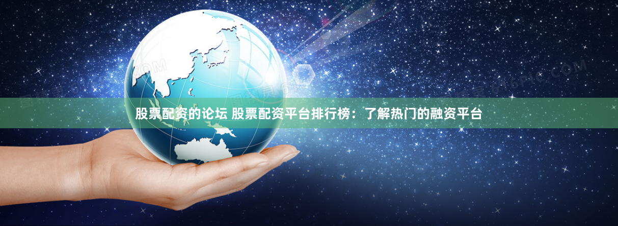 股票配资的论坛 股票配资平台排行榜：了解热门的融资平台