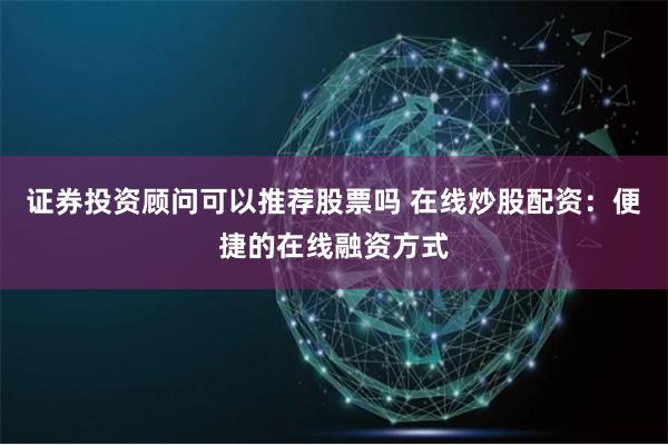 证券投资顾问可以推荐股票吗 在线炒股配资:便捷的在线融资方式
