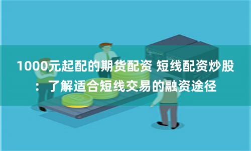 1000元起配的期货配资 短线配资炒股：了解适合短线交易的融资途径