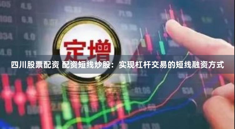 四川股票配资 配资短线炒股：实现杠杆交易的短线融资方式