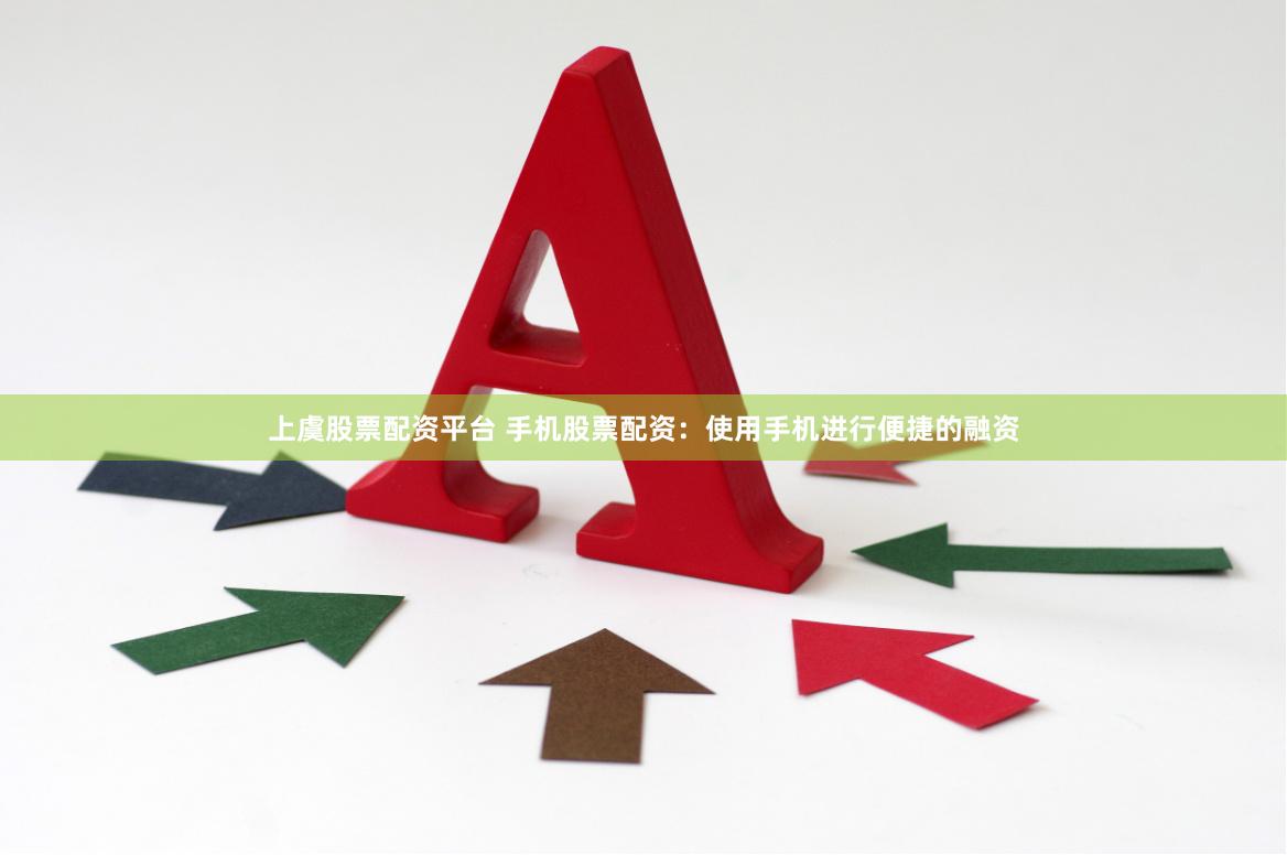 上虞股票配资平台 手机股票配资：使用手机进行便捷的融资
