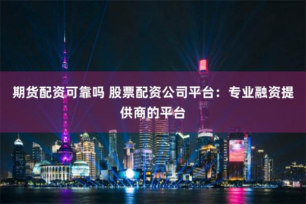 期货配资可靠吗 股票配资公司平台：专业融资提供商的平台