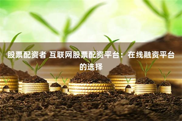 股票配资者 互联网股票配资平台：在线融资平台的选择