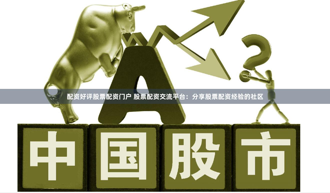 配资好评股票配资门户 股票配资交流平台：分享股票配资经验的社区