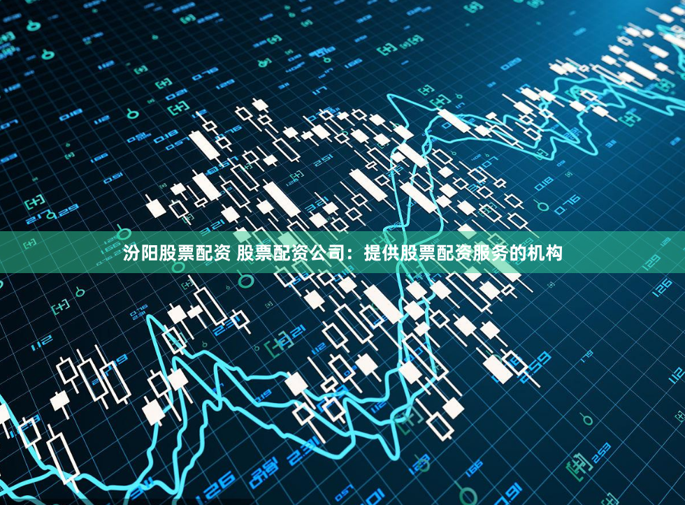 汾阳股票配资 股票配资公司：提供股票配资服务的机构