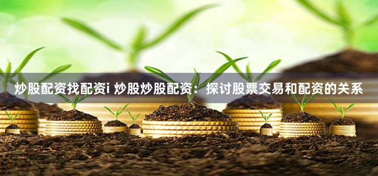 炒股配资找配资i 炒股炒股配资：探讨股票交易和配资的关系