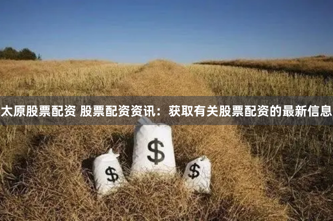 太原股票配资 股票配资资讯：获取有关股票配资的最新信息