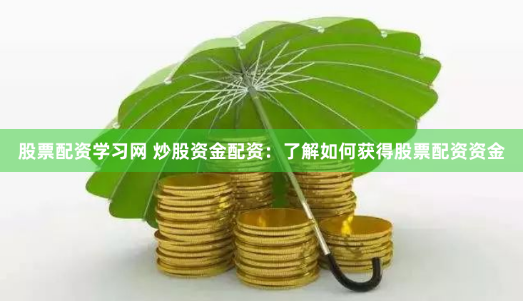 股票配资学习网 炒股资金配资：了解如何获得股票配资资金