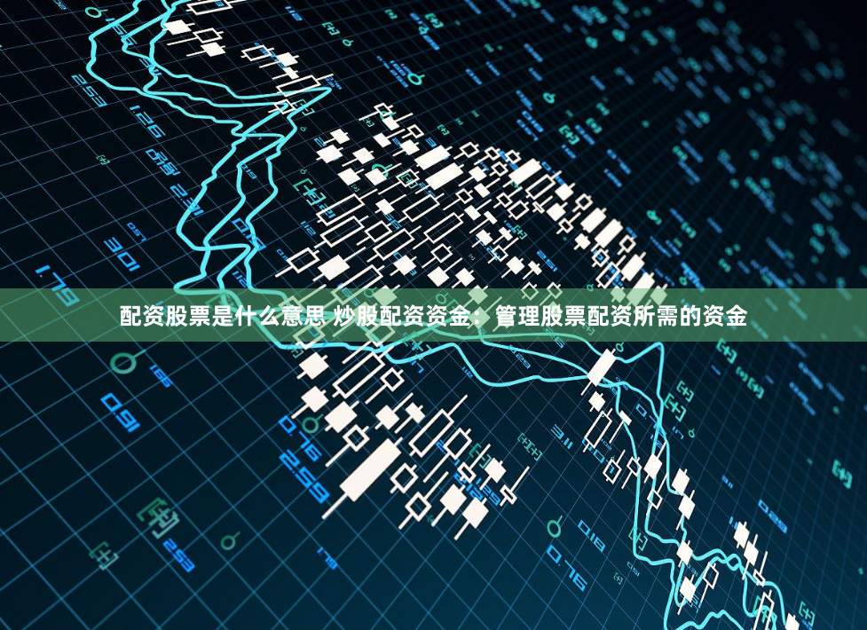 配资股票是什么意思 炒股配资资金：管理股票配资所需的资金