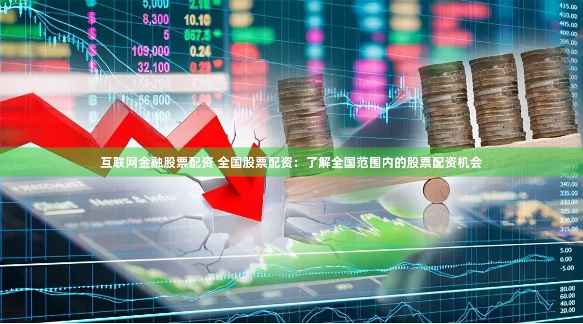 互联网金融股票配资 全国股票配资：了解全国范围内的股票配资机会