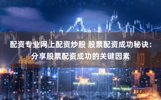 配资专业网上配资炒股 股票配资成功秘诀:分享股票配资成功的关键因素