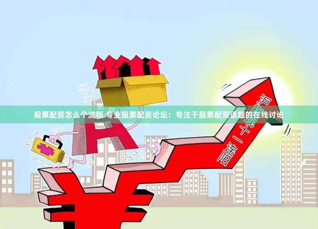 股票配资怎么个流程 专业股票配资论坛：专注于股票配资话题的在线讨论