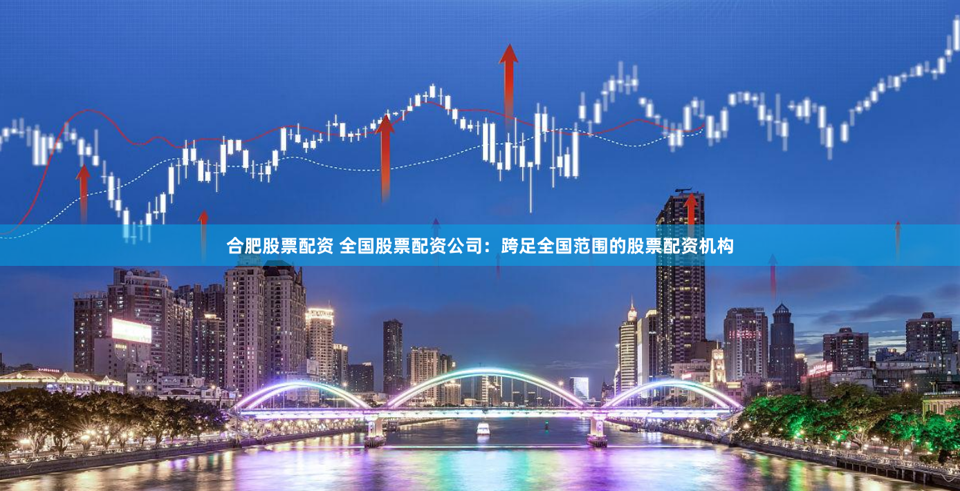 合肥股票配资 全国股票配资公司：跨足全国范围的股票配资机构