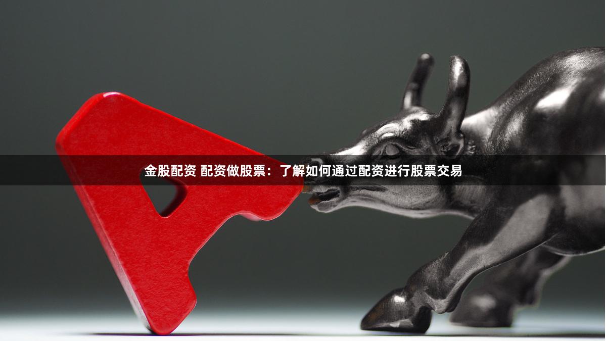金股配资 配资做股票：了解如何通过配资进行股票交易