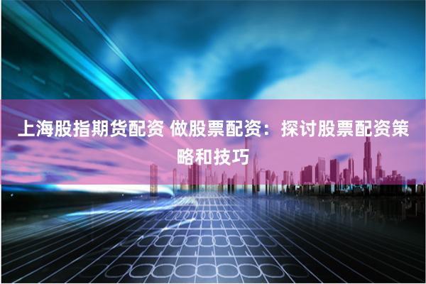 上海股指期货配资 做股票配资：探讨股票配资策略和技巧