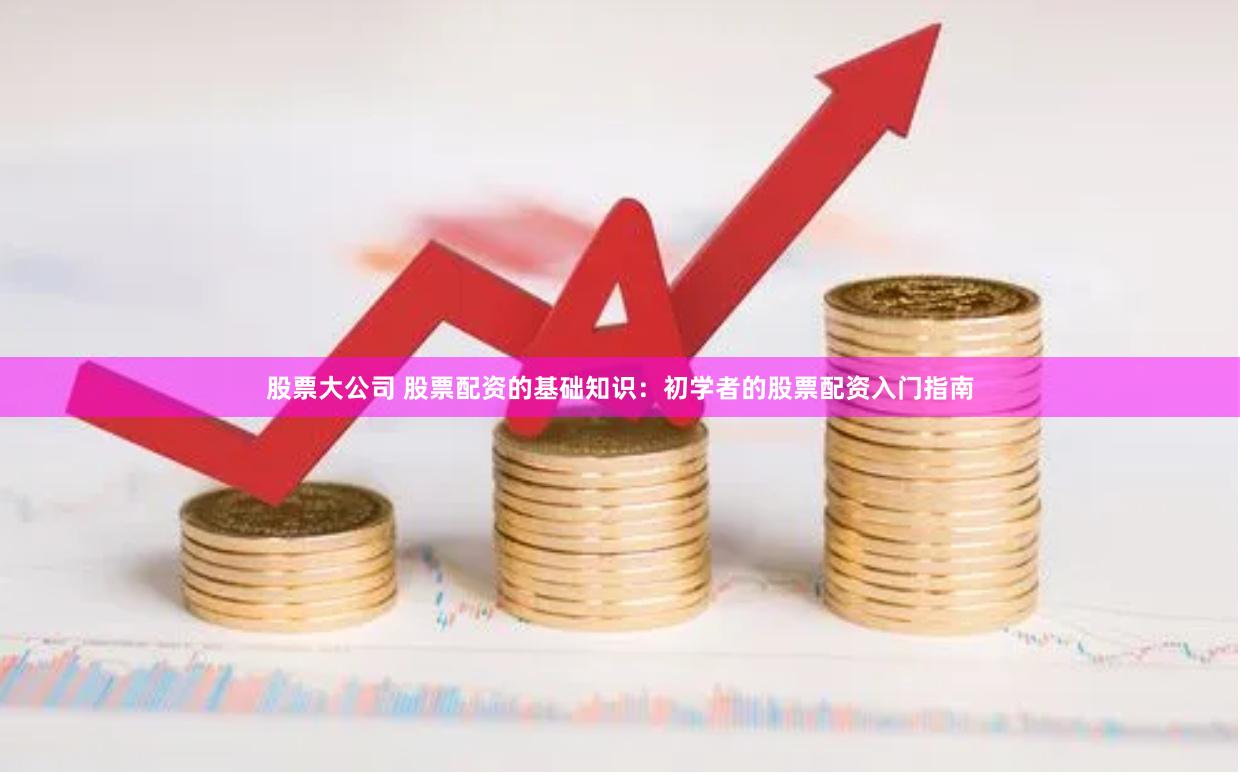股票大公司 股票配资的基础知识：初学者的股票配资入门指南
