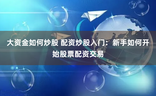 大资金如何炒股 配资炒股入门：新手如何开始股票配资交易